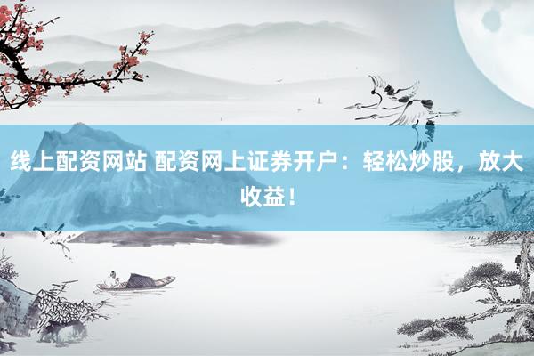 线上配资网站 配资网上证券开户：轻松炒股，放大收益！