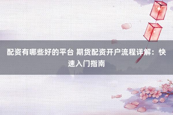 配资有哪些好的平台 期货配资开户流程详解：快速入门指南