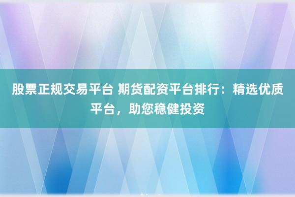 股票正规交易平台 期货配资平台排行：精选优质平台，助您稳健投资