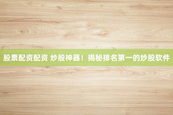 股票配资配资 炒股神器！揭秘排名第一的炒股软件