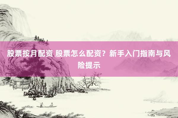股票按月配资 股票怎么配资？新手入门指南与风险提示