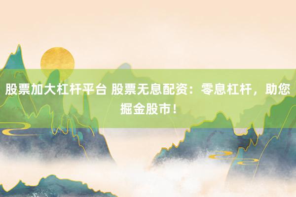 股票加大杠杆平台 股票无息配资：零息杠杆，助您掘金股市！