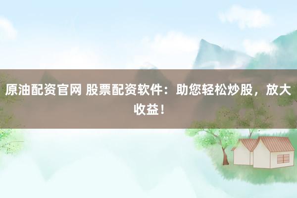 原油配资官网 股票配资软件：助您轻松炒股，放大收益！