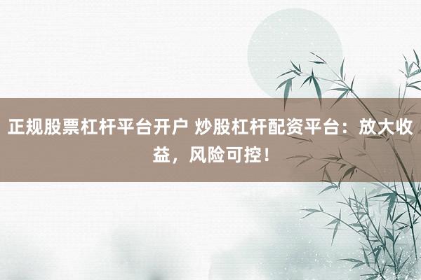 正规股票杠杆平台开户 炒股杠杆配资平台：放大收益，风险可控！