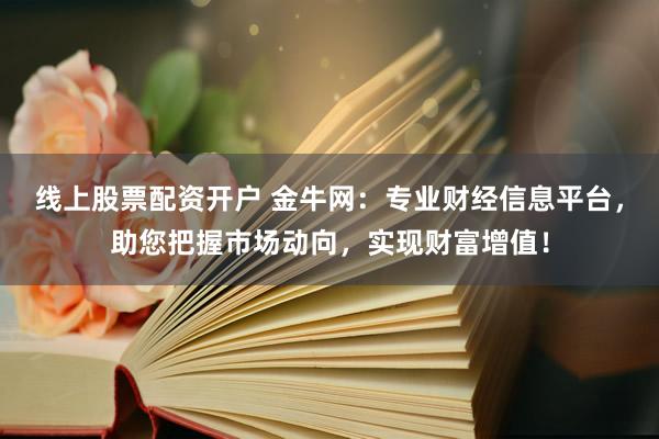 线上股票配资开户 金牛网：专业财经信息平台，助您把握市场动向，实现财富增值！