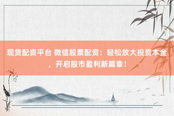 现货配资平台 微信股票配资：轻松放大投资本金，开启股市盈利新篇章！