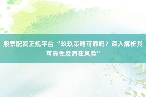 股票配资正规平台 “玖玖策略可靠吗？深入解析其可靠性及潜在风险”