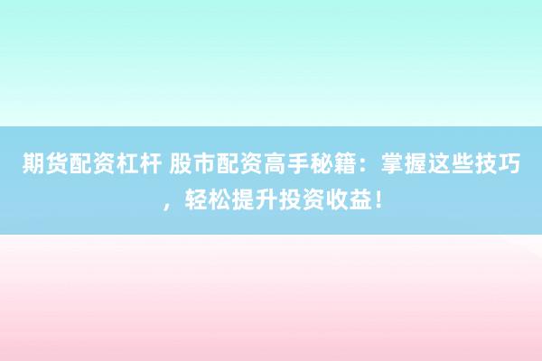 期货配资杠杆 股市配资高手秘籍：掌握这些技巧，轻松提升投资收益！