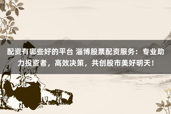 配资有哪些好的平台 淄博股票配资服务：专业助力投资者，高效决策，共创股市美好明天！