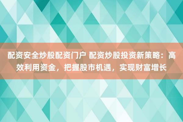 配资安全炒股配资门户 配资炒股投资新策略：高效利用资金，把握股市机遇，实现财富增长