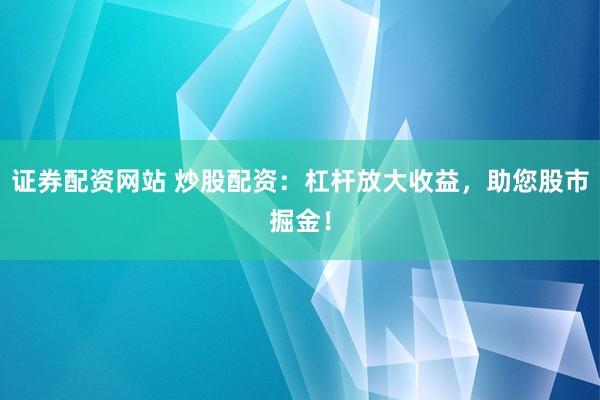 证券配资网站 炒股配资：杠杆放大收益，助您股市掘金！