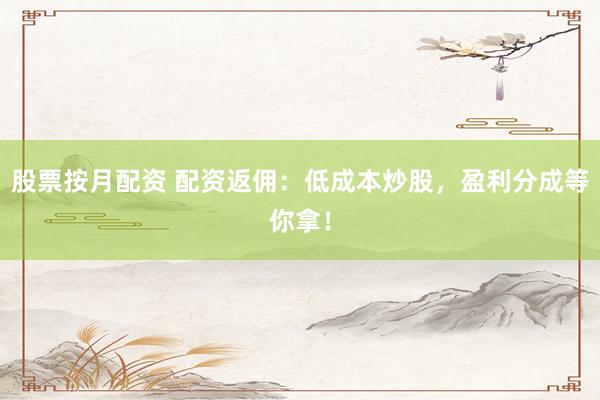 股票按月配资 配资返佣：低成本炒股，盈利分成等你拿！