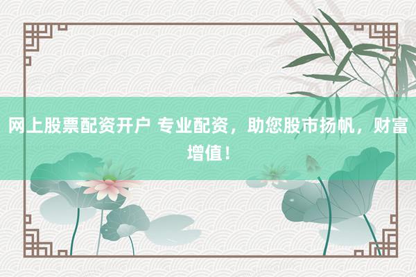 网上股票配资开户 专业配资，助您股市扬帆，财富增值！