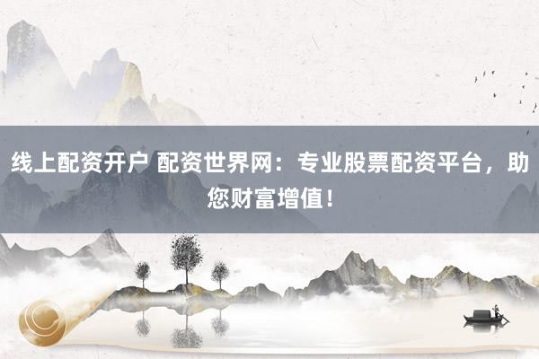 线上配资开户 配资世界网：专业股票配资平台，助您财富增值！