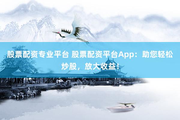股票配资专业平台 股票配资平台App：助您轻松炒股，放大收益！