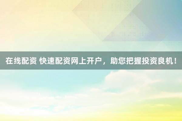 在线配资 快速配资网上开户，助您把握投资良机！