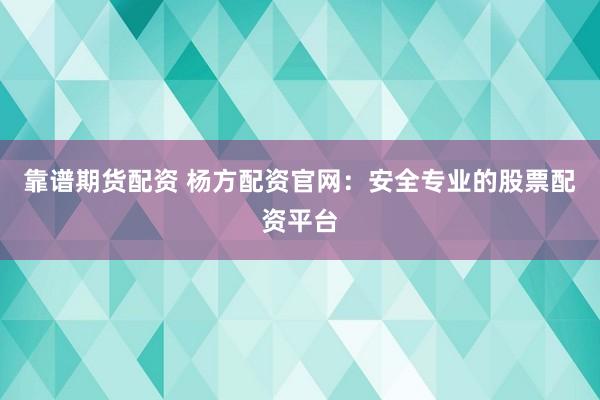 靠谱期货配资 杨方配资官网：安全专业的股票配资平台