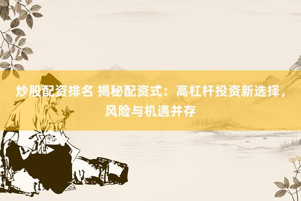 炒股配资排名 揭秘配资式：高杠杆投资新选择，风险与机遇并存