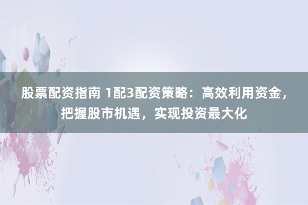 股票配资指南 1配3配资策略：高效利用资金，把握股市机遇，实现投资最大化