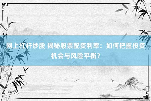 网上杠杆炒股 揭秘股票配资利率：如何把握投资机会与风险平衡？