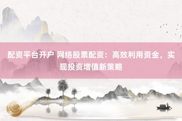 配资平台开户 网络股票配资：高效利用资金，实现投资增值新策略