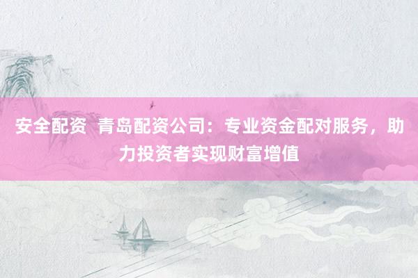 安全配资  青岛配资公司：专业资金配对服务，助力投资者实现财富增值