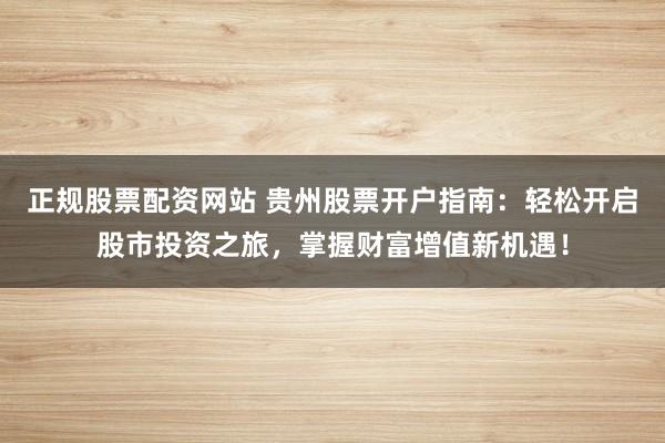 正规股票配资网站 贵州股票开户指南：轻松开启股市投资之旅，掌握财富增值新机遇！
