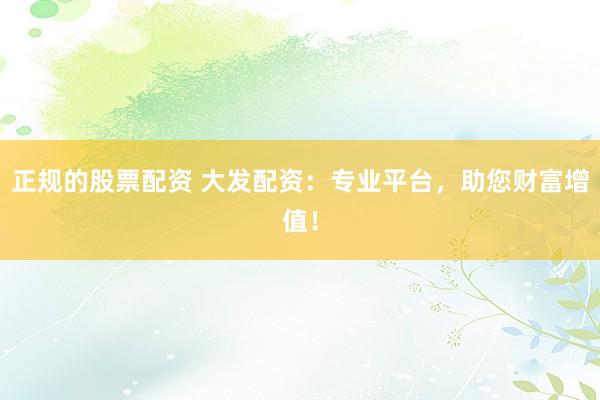 正规的股票配资 大发配资：专业平台，助您财富增值！