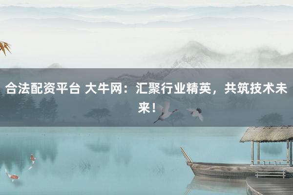 合法配资平台 大牛网：汇聚行业精英，共筑技术未来！