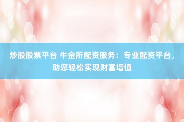 炒股股票平台 牛金所配资服务：专业配资平台，助您轻松实现财富增值
