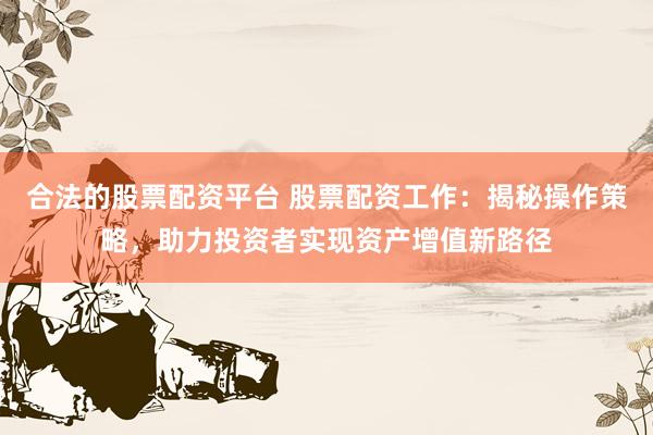 合法的股票配资平台 股票配资工作：揭秘操作策略，助力投资者实现资产增值新路径