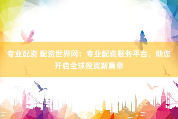 专业配资 配资世界网：专业配资服务平台，助您开启全球投资新篇章