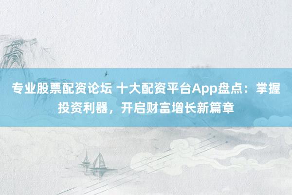 专业股票配资论坛 十大配资平台App盘点：掌握投资利器，开启财富增长新篇章