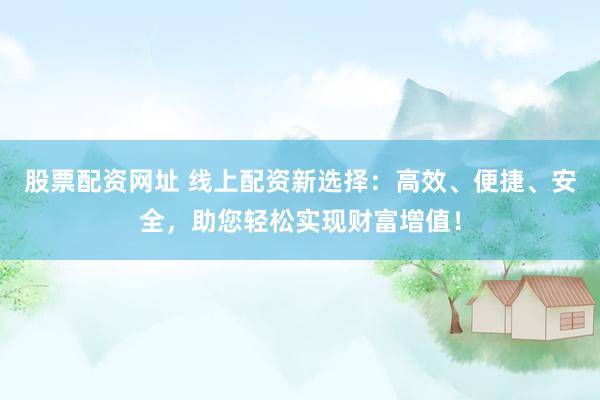 股票配资网址 线上配资新选择：高效、便捷、安全，助您轻松实现财富增值！