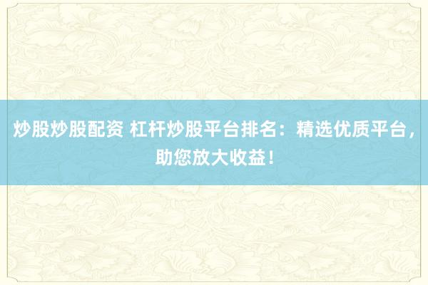 炒股炒股配资 杠杆炒股平台排名：精选优质平台，助您放大收益！