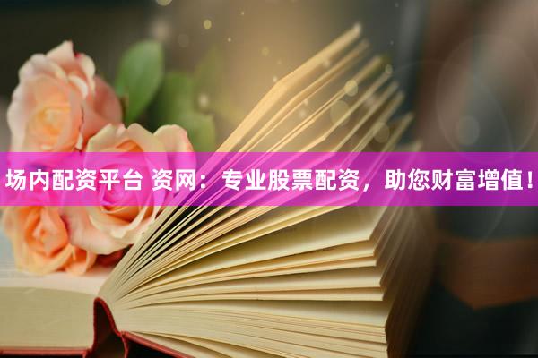 场内配资平台 资网：专业股票配资，助您财富增值！