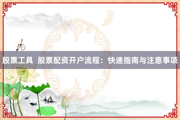 股票工具  股票配资开户流程:快速指南与注意事项