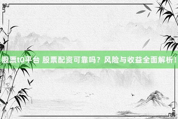 股票t0平台 股票配资可靠吗？风险与收益全面解析！