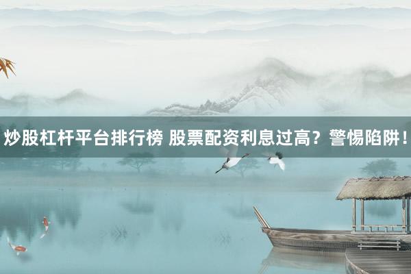 炒股杠杆平台排行榜 股票配资利息过高？警惕陷阱！