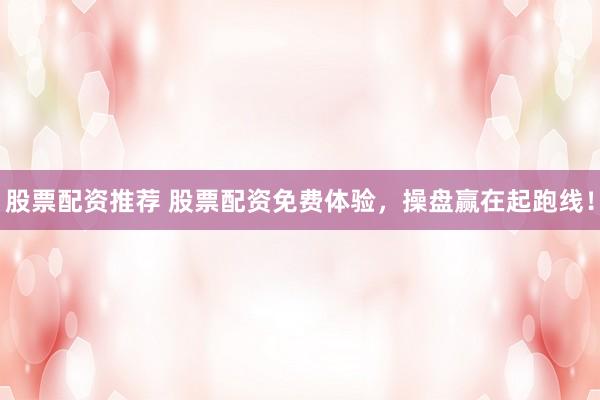 股票配资推荐 股票配资免费体验，操盘赢在起跑线！