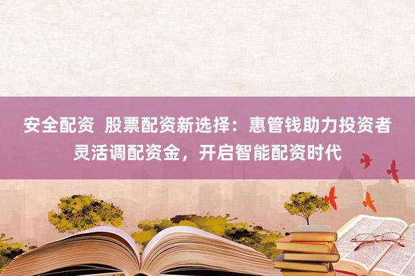安全配资  股票配资新选择:惠管钱助力投资者灵活调配资金,开启智能配资时代