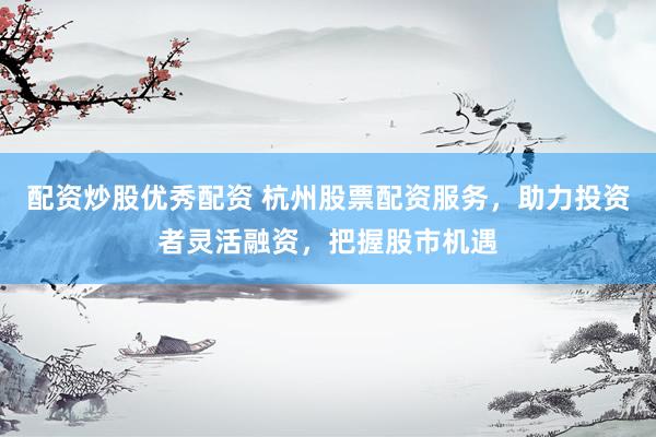 配资炒股优秀配资 杭州股票配资服务,助力投资者灵活融资,把握股市机遇