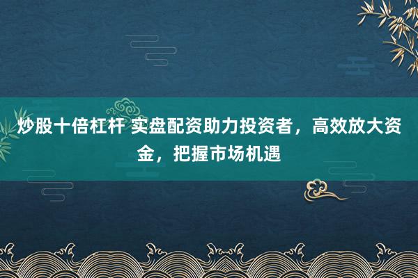 炒股十倍杠杆 实盘配资助力投资者，高效放大资金，把握市场机遇