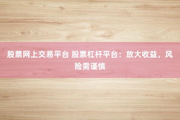 股票网上交易平台 股票杠杆平台:放大收益,风险需谨慎