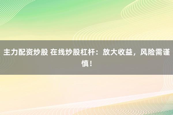 主力配资炒股 在线炒股杠杆:放大收益,风险需谨慎!