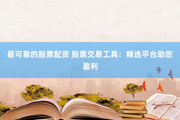 最可靠的股票配资 股票交易工具:精选平台助您盈利