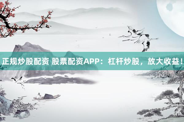 正规炒股配资 股票配资APP:杠杆炒股,放大收益!