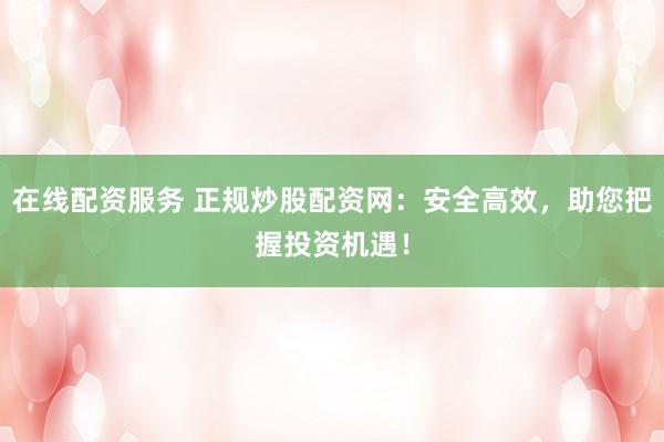 在线配资服务 正规炒股配资网:安全高效,助您把握投资机遇!