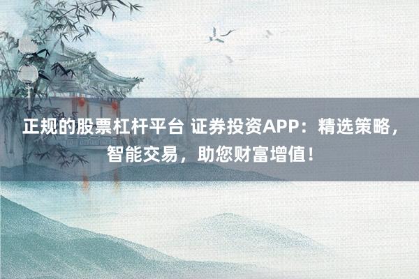 正规的股票杠杆平台 证券投资APP:精选策略,智能交易,助您财富增值!