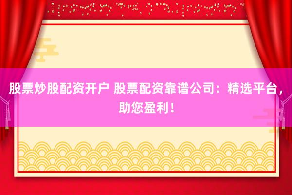 股票炒股配资开户 股票配资靠谱公司:精选平台,助您盈利!